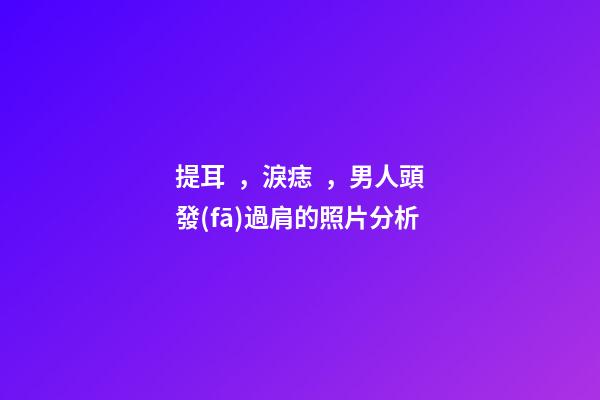 提耳，淚痣，男人頭發(fā)過肩的照片分析